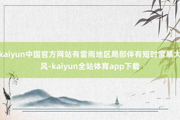 kaiyun中国官方网站有雷雨地区局部伴有短时雷暴大风-kaiyun全站体育app下载