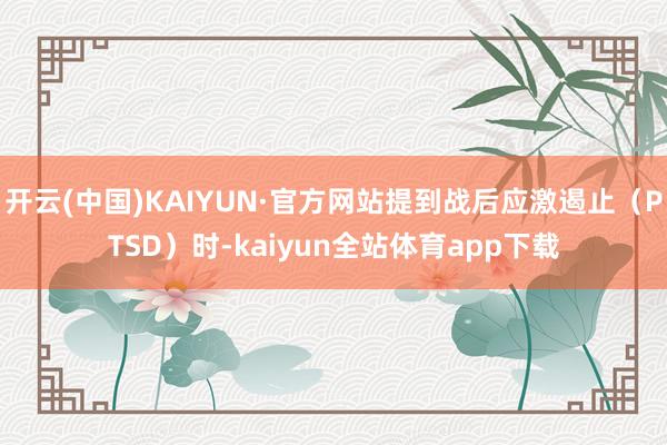 开云(中国)KAIYUN·官方网站提到战后应激遏止（PTSD）时-kaiyun全站体育app下载