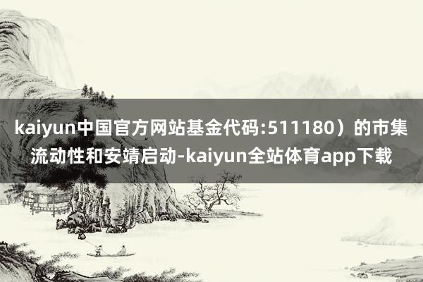 kaiyun中国官方网站基金代码:511180）的市集流动性和安靖启动-kaiyun全站体育app下载