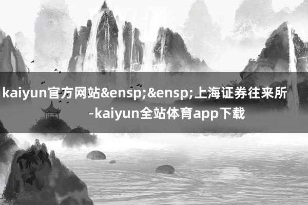 kaiyun官方网站&ensp;&ensp;上海证券往来所            -kaiyun全站体育app下载