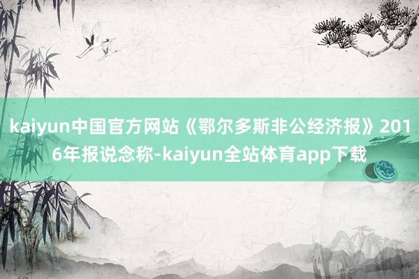 kaiyun中国官方网站《鄂尔多斯非公经济报》2016年报说念称-kaiyun全站体育app下载