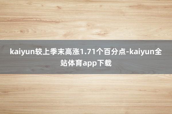 kaiyun较上季末高涨1.71个百分点-kaiyun全站体育app下载