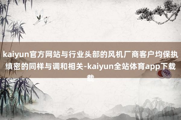 kaiyun官方网站与行业头部的风机厂商客户均保执缜密的同样与调和相关-kaiyun全站体育app下载