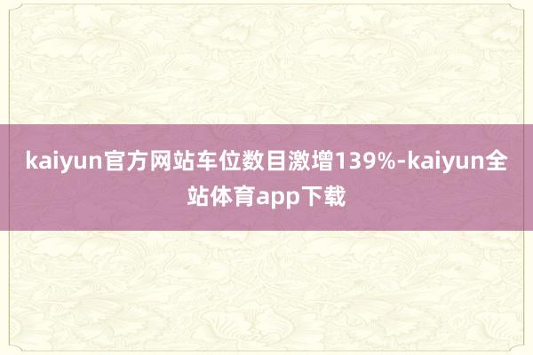 kaiyun官方网站车位数目激增139%-kaiyun全站体育app下载