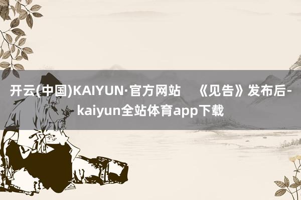 开云(中国)KAIYUN·官方网站    《见告》发布后-kaiyun全站体育app下载