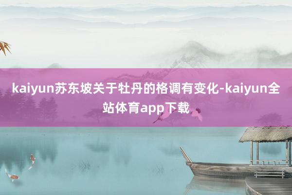 kaiyun苏东坡关于牡丹的格调有变化-kaiyun全站体育app下载