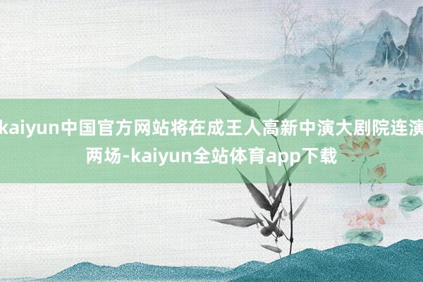 kaiyun中国官方网站将在成王人高新中演大剧院连演两场-kaiyun全站体育app下载