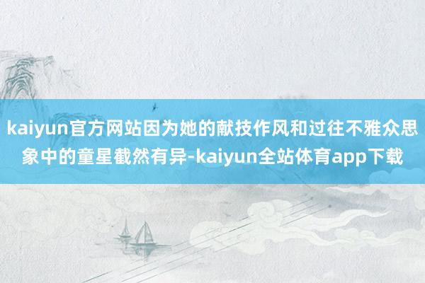 kaiyun官方网站因为她的献技作风和过往不雅众思象中的童星截然有异-kaiyun全站体育app下载