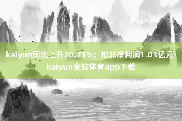 kaiyun同比上升20.71%；扣非净利润1.03亿元-kaiyun全站体育app下载