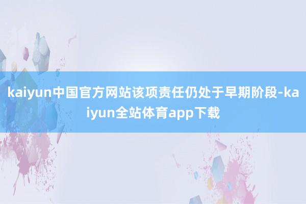 kaiyun中国官方网站该项责任仍处于早期阶段-kaiyun全站体育app下载