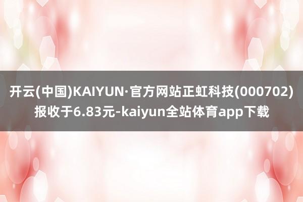 开云(中国)KAIYUN·官方网站正虹科技(000702)报收于6.83元-kaiyun全站体育app下载