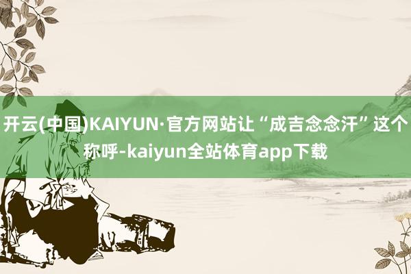 开云(中国)KAIYUN·官方网站让“成吉念念汗”这个称呼-kaiyun全站体育app下载