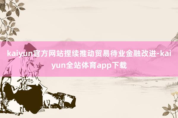 kaiyun官方网站捏续推动贸易待业金融改进-kaiyun全站体育app下载