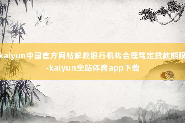 kaiyun中国官方网站解救银行机构合理笃定贷款期限-kaiyun全站体育app下载