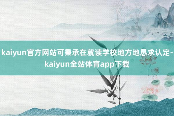 kaiyun官方网站可秉承在就读学校地方地恳求认定-kaiyun全站体育app下载