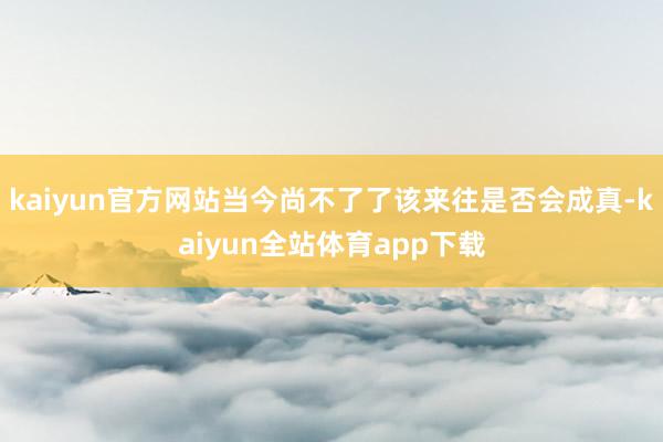 kaiyun官方网站当今尚不了了该来往是否会成真-kaiyun全站体育app下载