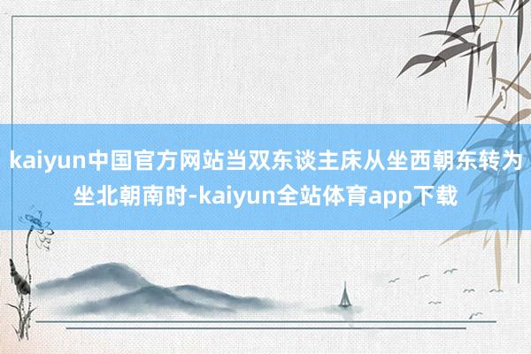 kaiyun中国官方网站当双东谈主床从坐西朝东转为坐北朝南时-kaiyun全站体育app下载