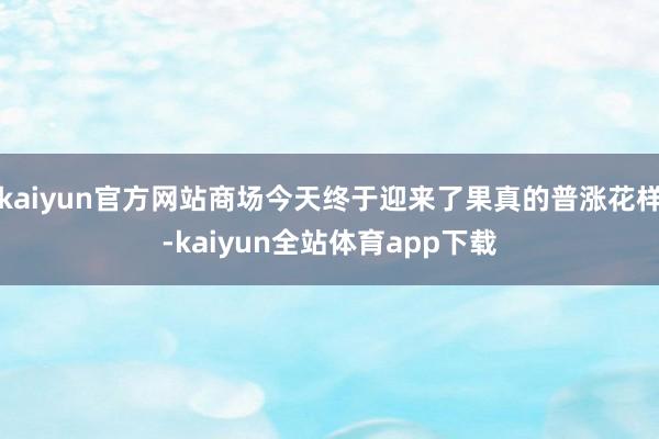 kaiyun官方网站商场今天终于迎来了果真的普涨花样-kaiyun全站体育app下载