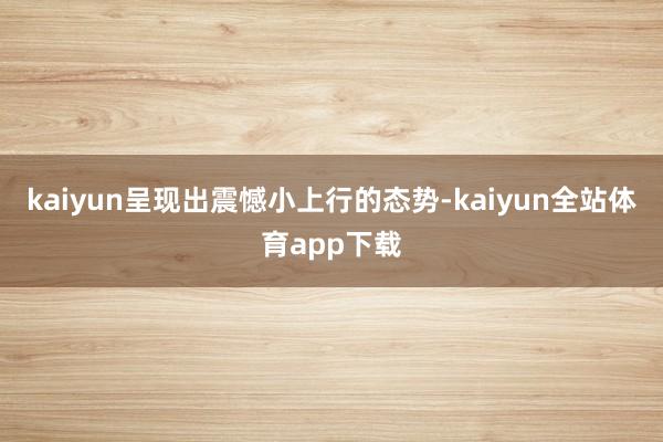 kaiyun呈现出震憾小上行的态势-kaiyun全站体育app下载
