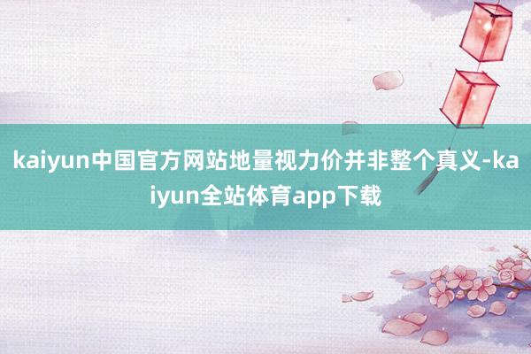kaiyun中国官方网站地量视力价并非整个真义-kaiyun全站体育app下载