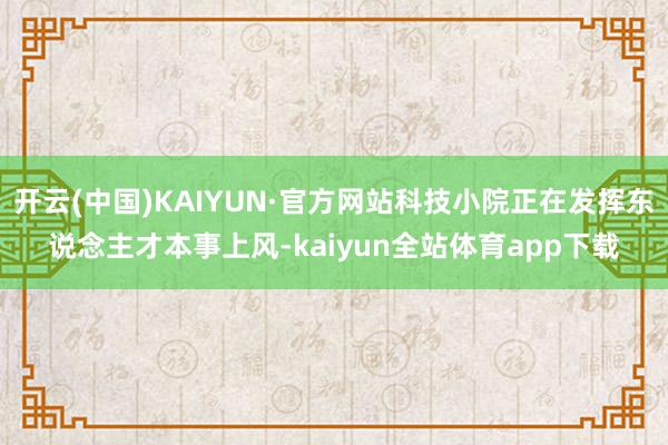开云(中国)KAIYUN·官方网站科技小院正在发挥东说念主才本事上风-kaiyun全站体育app下载