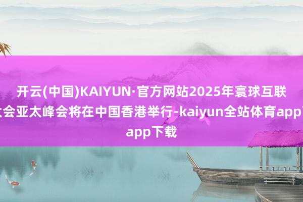 开云(中国)KAIYUN·官方网站2025年寰球互联网大会亚太峰会将在中国香港举行-kaiyun全站体育app下载
