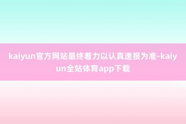kaiyun官方网站最终着力以认真速报为准-kaiyun全站体育app下载