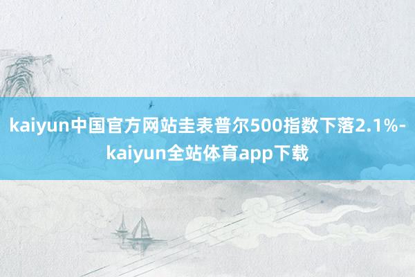 kaiyun中国官方网站圭表普尔500指数下落2.1%-kaiyun全站体育app下载