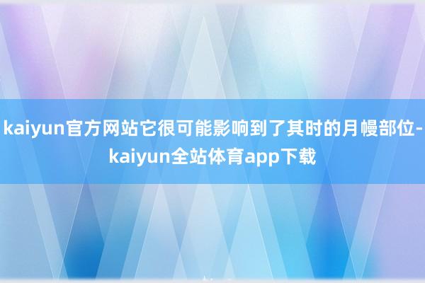 kaiyun官方网站它很可能影响到了其时的月幔部位-kaiyun全站体育app下载
