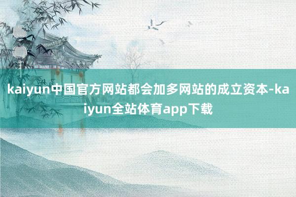 kaiyun中国官方网站都会加多网站的成立资本-kaiyun全站体育app下载