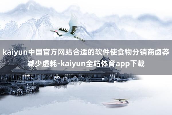 kaiyun中国官方网站合适的软件使食物分销商卤莽减少虚耗-kaiyun全站体育app下载