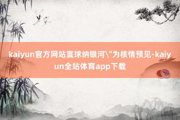 kaiyun官方网站寰球纳银河