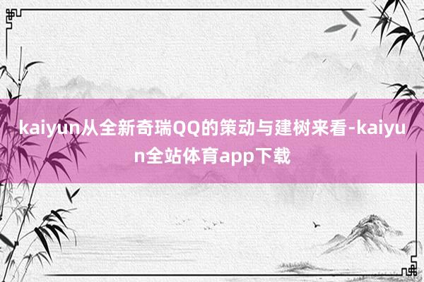 kaiyun从全新奇瑞QQ的策动与建树来看-kaiyun全站体育app下载
