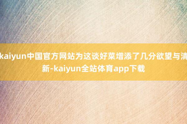 kaiyun中国官方网站为这谈好菜增添了几分欲望与清新-kaiyun全站体育app下载