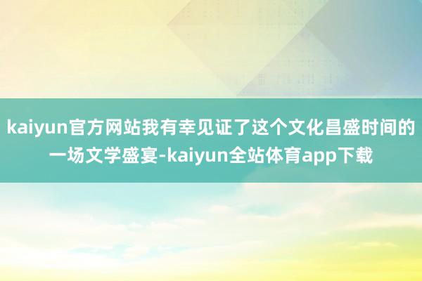 kaiyun官方网站我有幸见证了这个文化昌盛时间的一场文学盛宴-kaiyun全站体育app下载