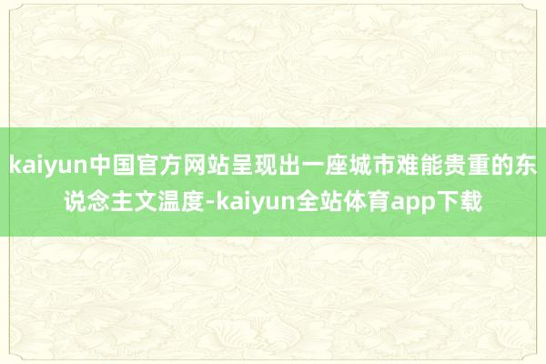 kaiyun中国官方网站呈现出一座城市难能贵重的东说念主文温度-kaiyun全站体育app下载