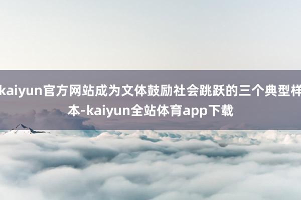 kaiyun官方网站成为文体鼓励社会跳跃的三个典型样本-kaiyun全站体育app下载