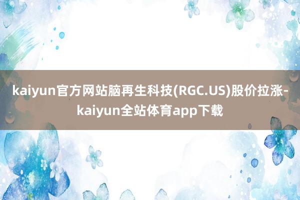 kaiyun官方网站脑再生科技(RGC.US)股价拉涨-kaiyun全站体育app下载