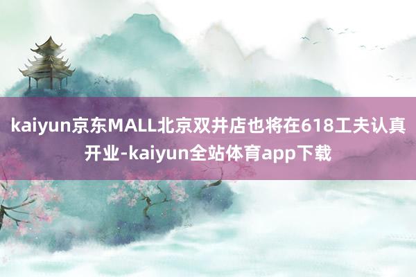 kaiyun京东MALL北京双井店也将在618工夫认真开业-kaiyun全站体育app下载