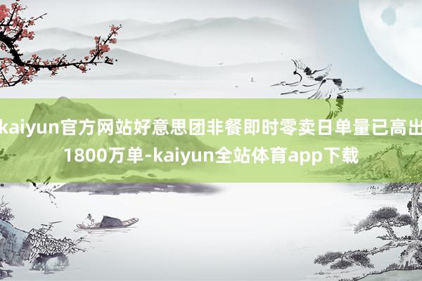 kaiyun官方网站好意思团非餐即时零卖日单量已高出1800万单-kaiyun全站体育app下载