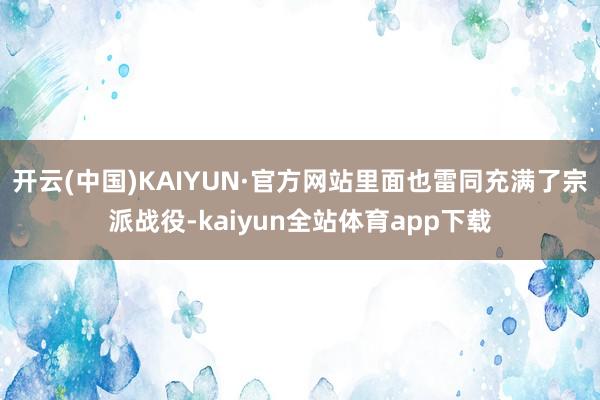 开云(中国)KAIYUN·官方网站里面也雷同充满了宗派战役-kaiyun全站体育app下载