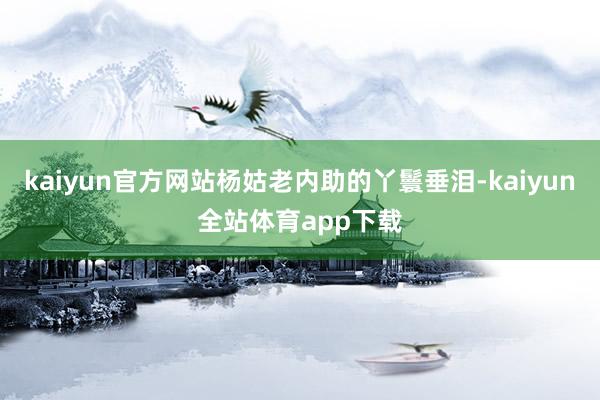 kaiyun官方网站杨姑老内助的丫鬟垂泪-kaiyun全站体育app下载