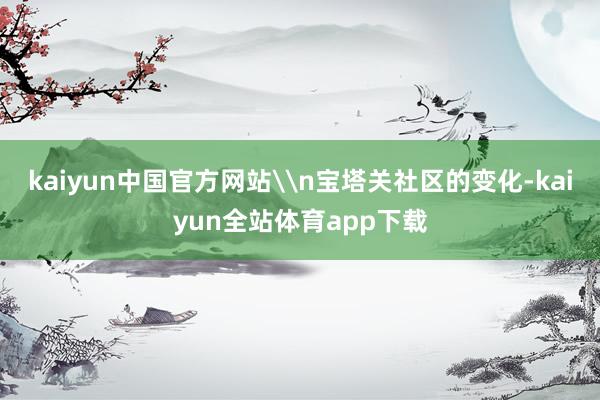 kaiyun中国官方网站\n宝塔关社区的变化-kaiyun全站体育app下载