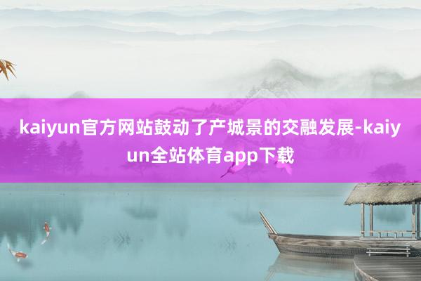 kaiyun官方网站鼓动了产城景的交融发展-kaiyun全站体育app下载