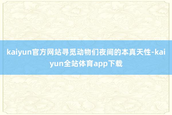 kaiyun官方网站寻觅动物们夜间的本真天性-kaiyun全站体育app下载