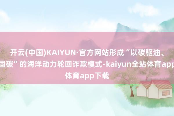 开云(中国)KAIYUN·官方网站形成“以碳驱油、以油固碳”的海洋动力轮回诈欺模式-kaiyun全站体育app下载