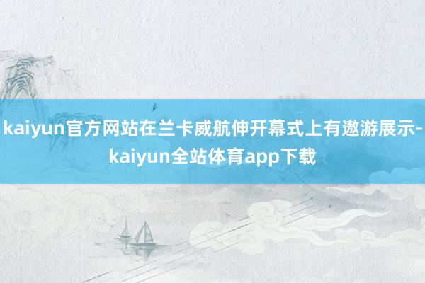 kaiyun官方网站在兰卡威航伸开幕式上有遨游展示-kaiyun全站体育app下载