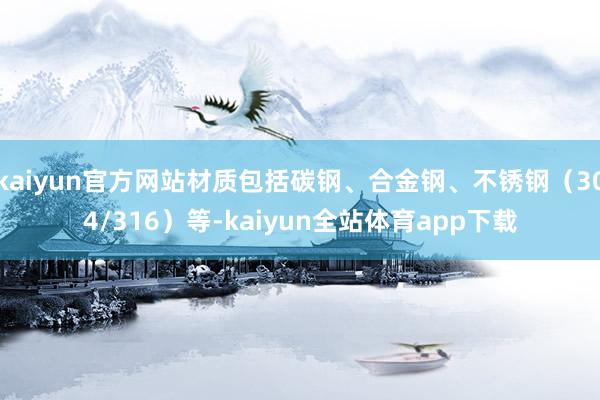 kaiyun官方网站材质包括碳钢、合金钢、不锈钢（304/316）等-kaiyun全站体育app下载