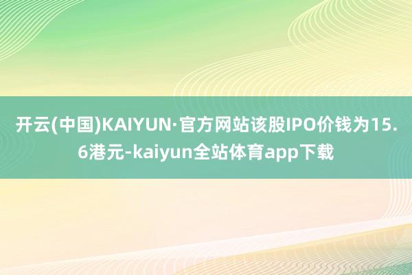 开云(中国)KAIYUN·官方网站该股IPO价钱为15.6港元-kaiyun全站体育app下载