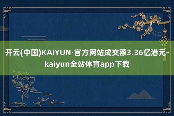 开云(中国)KAIYUN·官方网站成交额3.36亿港元-kaiyun全站体育app下载